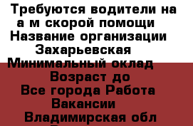 Требуются водители на а/м скорой помощи. › Название организации ­ Захарьевская 8 › Минимальный оклад ­ 60 000 › Возраст до ­ 60 - Все города Работа » Вакансии   . Владимирская обл.,Владимир г.